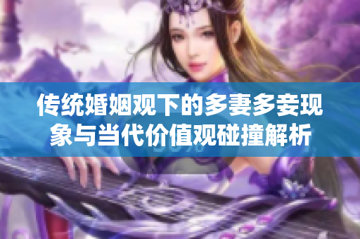 传统婚姻观下的多妻多妾现象与当代价值观碰撞解析
