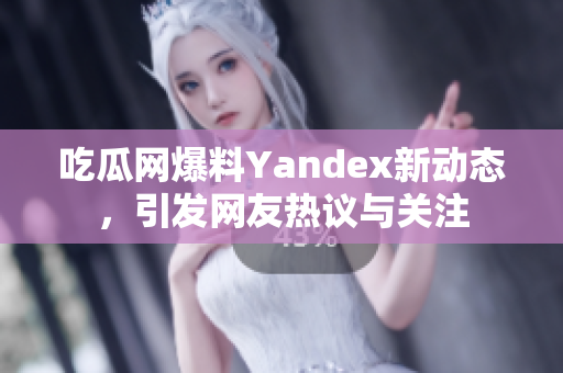 吃瓜网爆料Yandex新动态，引发网友热议与关注