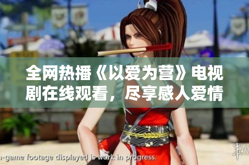 全网热播《以爱为营》电视剧在线观看，尽享感人爱情故事