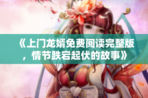 《上门龙婿免费阅读完整版，情节跌宕起伏的故事》