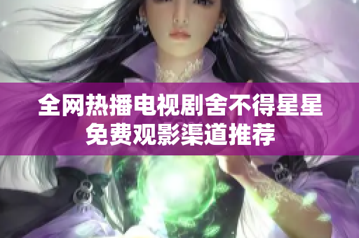 全网热播电视剧舍不得星星免费观影渠道推荐