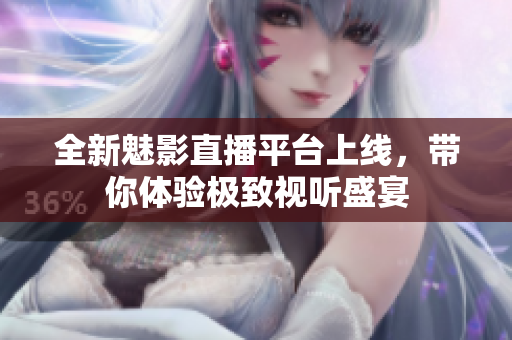 全新魅影直播平台上线，带你体验极致视听盛宴