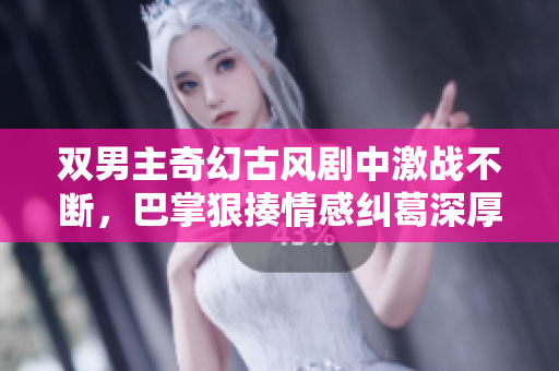 双男主奇幻古风剧中激战不断，巴掌狠揍情感纠葛深厚
