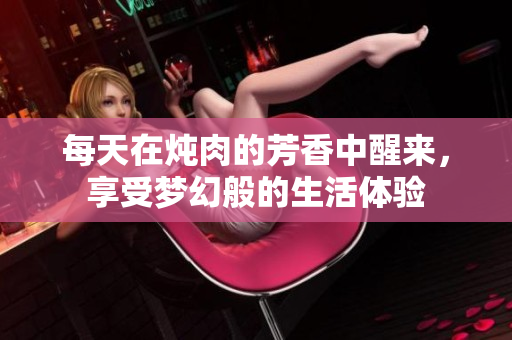 每天在炖肉的芳香中醒来，享受梦幻般的生活体验