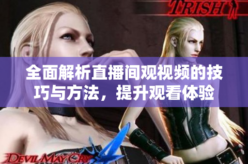 全面解析直播间观视频的技巧与方法，提升观看体验