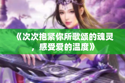 《次次抱紧你所歌颂的魂灵，感受爱的温度》
