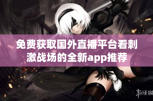 免费获取国外直播平台看刺激战场的全新app推荐