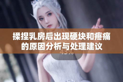 揉捏乳房后出现硬块和疼痛的原因分析与处理建议