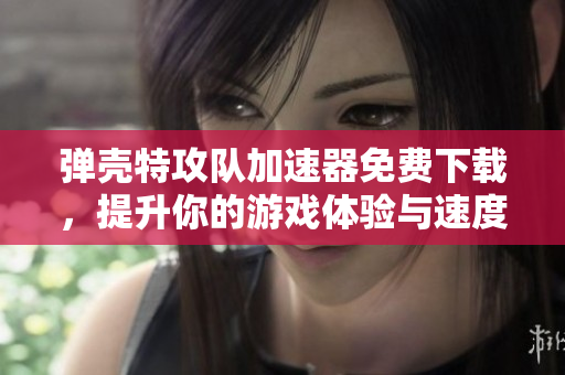 弹壳特攻队加速器免费下载，提升你的游戏体验与速度