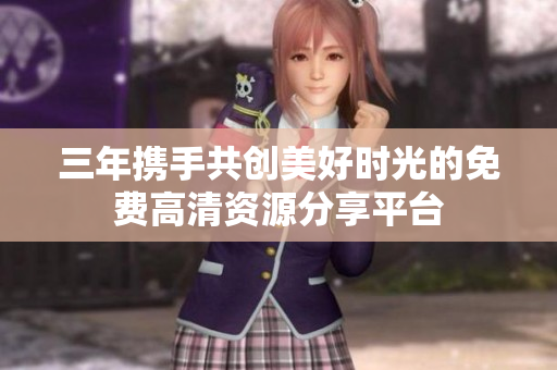 三年携手共创美好时光的免费高清资源分享平台