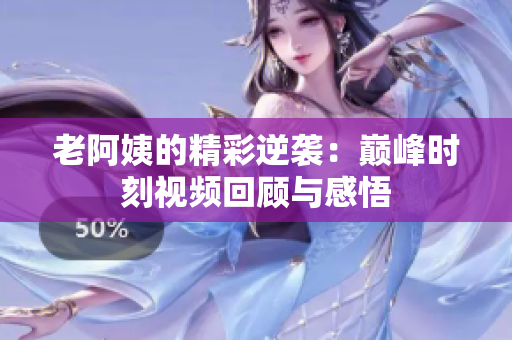 老阿姨的精彩逆袭：巅峰时刻视频回顾与感悟