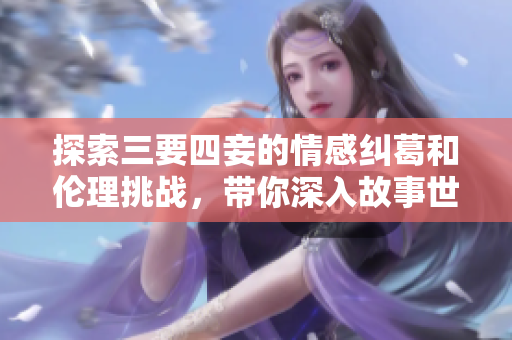 探索三要四妾的情感纠葛和伦理挑战，带你深入故事世界
