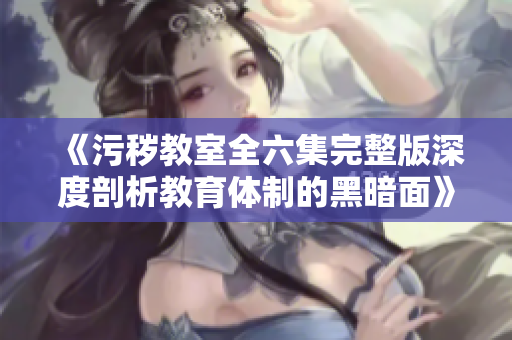 《污秽教室全六集完整版深度剖析教育体制的黑暗面》