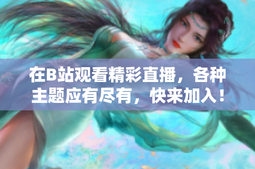 在B站观看精彩直播，各种主题应有尽有，快来加入！
