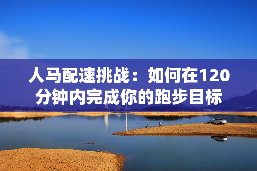 人马配速挑战：如何在120分钟内完成你的跑步目标