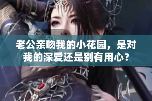 老公亲吻我的小花园，是对我的深爱还是别有用心？