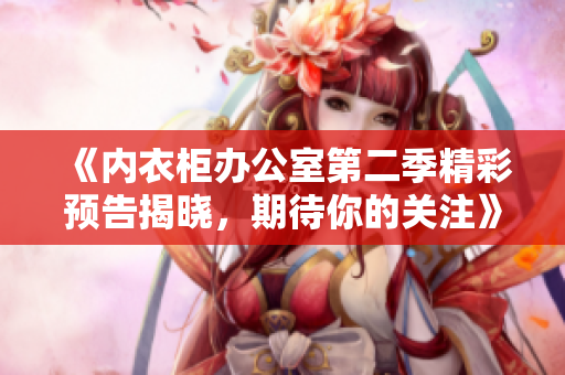 《内衣柜办公室第二季精彩预告揭晓，期待你的关注》