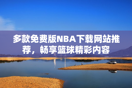 多款免费版NBA下载网站推荐，畅享篮球精彩内容