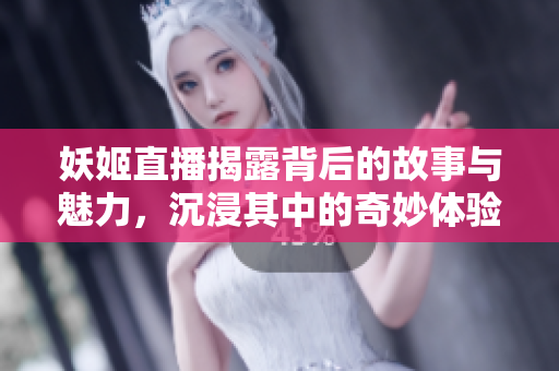 妖姬直播揭露背后的故事与魅力，沉浸其中的奇妙体验