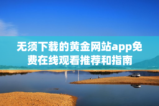 无须下载的黄金网站app免费在线观看推荐和指南