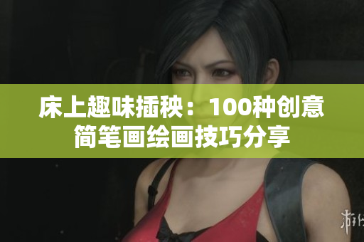 床上趣味插秧：100种创意简笔画绘画技巧分享