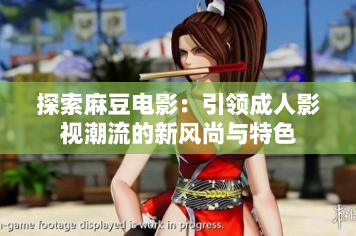 探索麻豆电影：引领成人影视潮流的新风尚与特色