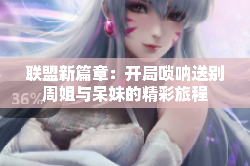 联盟新篇章：开局唢呐送别周姐与呆妹的精彩旅程