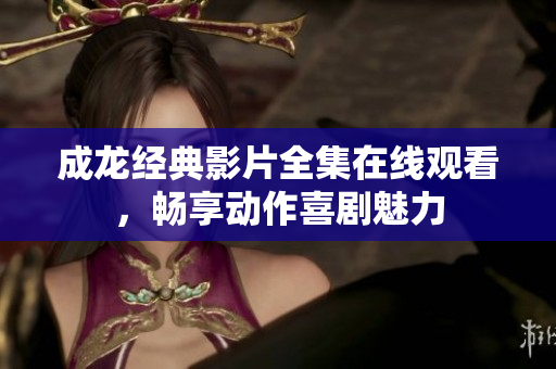 成龙经典影片全集在线观看，畅享动作喜剧魅力