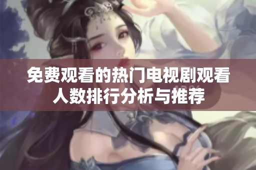 免费观看的热门电视剧观看人数排行分析与推荐