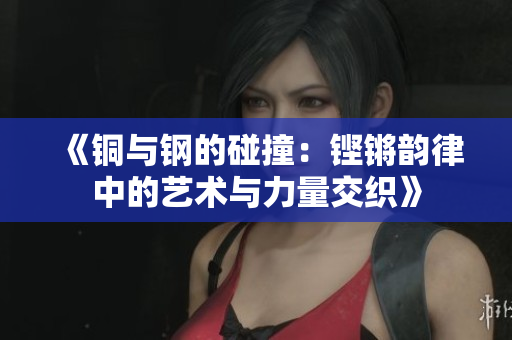 《铜与钢的碰撞：铿锵韵律中的艺术与力量交织》