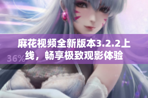 麻花视频全新版本3.2.2上线，畅享极致观影体验