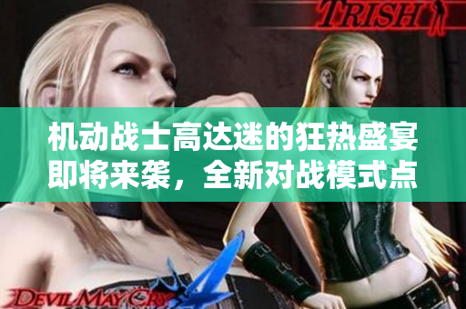 机动战士高达迷的狂热盛宴即将来袭，全新对战模式点燃激情！