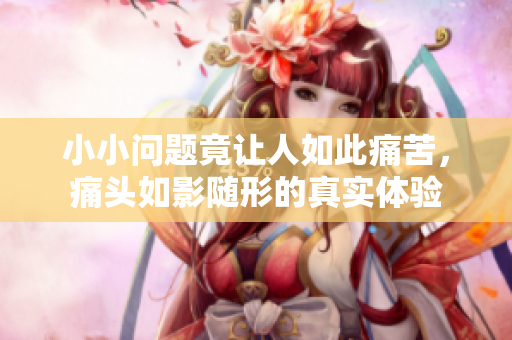 小小问题竟让人如此痛苦，痛头如影随形的真实体验