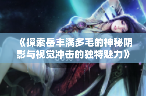《探索岳丰满多毛的神秘阴影与视觉冲击的独特魅力》