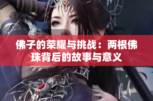 佛子的荣耀与挑战：两根佛珠背后的故事与意义