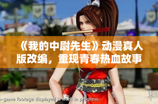 《我的中尉先生》动漫真人版改编，重现青春热血故事