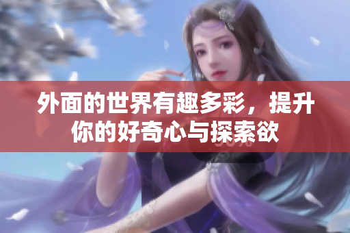 外面的世界有趣多彩，提升你的好奇心与探索欲