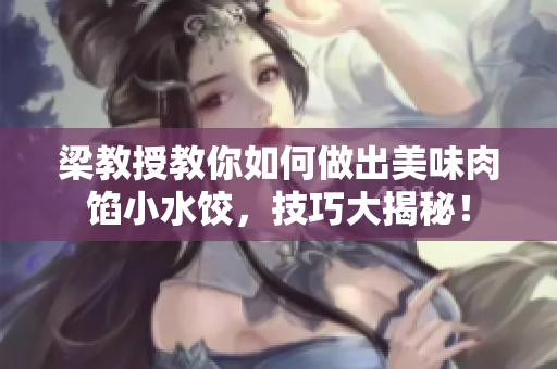 梁教授教你如何做出美味肉馅小水饺，技巧大揭秘！