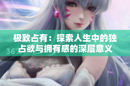 极致占有：探索人生中的独占欲与拥有感的深层意义