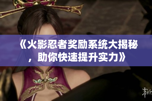《火影忍者奖励系统大揭秘，助你快速提升实力》