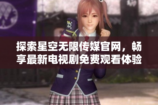 探索星空无限传媒官网，畅享最新电视剧免费观看体验