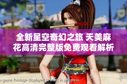 全新星空奇幻之旅 天美麻花高清完整版免费观看解析