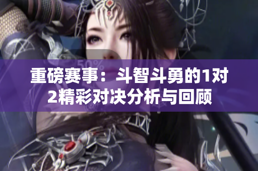 重磅赛事：斗智斗勇的1对2精彩对决分析与回顾