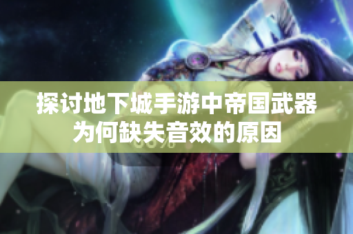 探讨地下城手游中帝国武器为何缺失音效的原因