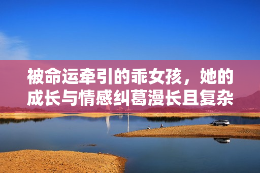 被命运牵引的乖女孩，她的成长与情感纠葛漫长且复杂