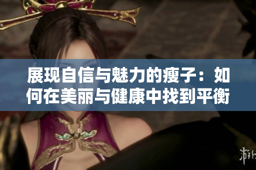 展现自信与魅力的瘦子：如何在美丽与健康中找到平衡