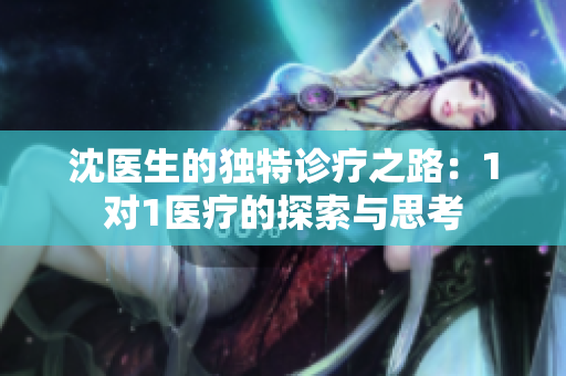 沈医生的独特诊疗之路：1对1医疗的探索与思考