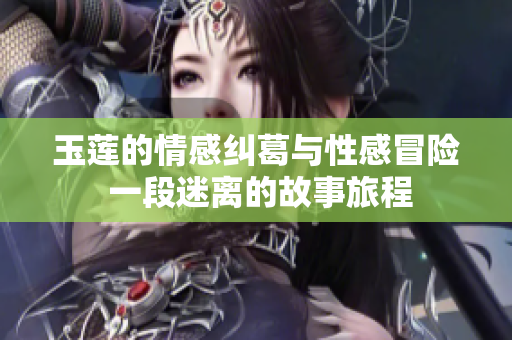 玉莲的情感纠葛与性感冒险 一段迷离的故事旅程