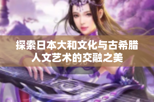 探索日本大和文化与古希腊人文艺术的交融之美