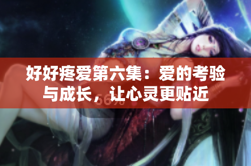 好好疼爱第六集：爱的考验与成长，让心灵更贴近